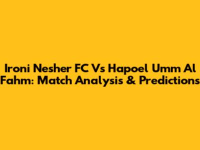 Ironi Nesher FC Vs Hapoel Umm Al Fahm: Match Analysis & Predictions