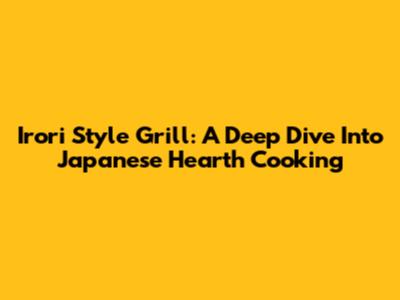 Irori Style Grill: A Deep Dive Into Japanese Hearth Cooking