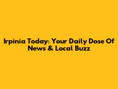 Irpinia Today: Your Daily Dose Of News & Local Buzz