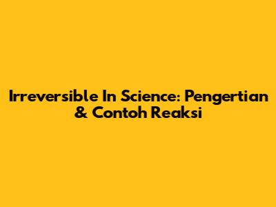 Irreversible In Science: Pengertian & Contoh Reaksi