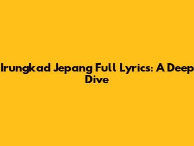 Irungkad Jepang Full Lyrics: A Deep Dive