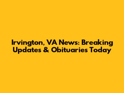 Irvington, VA News: Breaking Updates & Obituaries Today