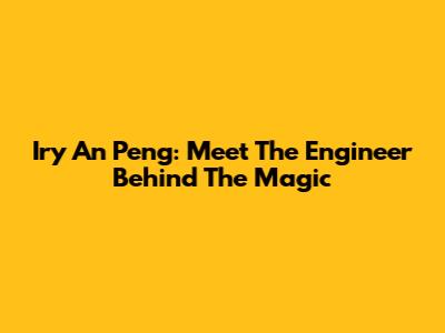 Iry An Peng: Meet The Engineer Behind The Magic