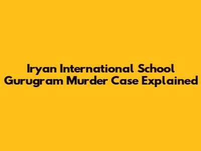 Iryan International School Gurugram Murder Case Explained