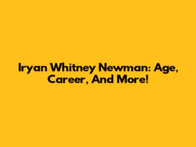 Iryan Whitney Newman: Age, Career, And More!