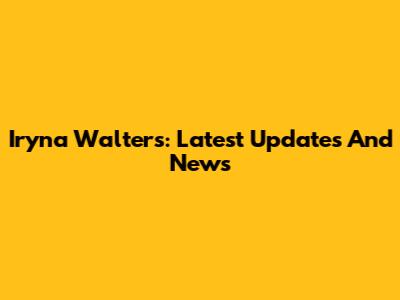 Iryna Walters: Latest Updates And News