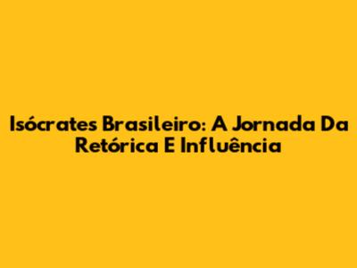 Isócrates Brasileiro: A Jornada Da Retórica E Influência