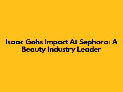 Isaac Goh's Impact At Sephora: A Beauty Industry Leader