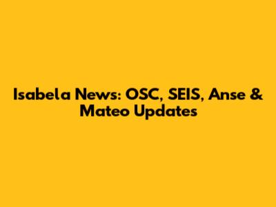Isabela News: OSC, SEIS, Anse & Mateo Updates