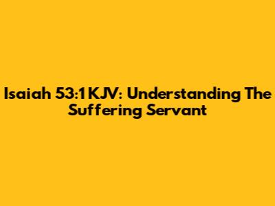 Isaiah 53:1 KJV: Understanding The Suffering Servant