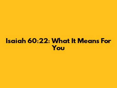 Isaiah 60:22: What It Means For You