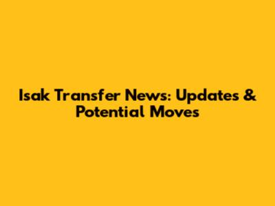 Isak Transfer News: Updates & Potential Moves