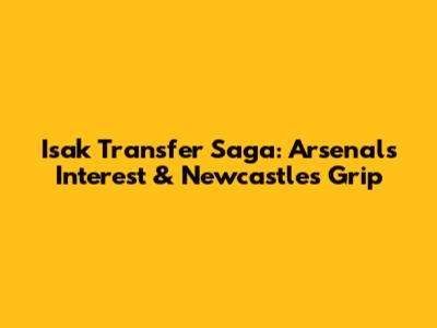 Isak Transfer Saga: Arsenal's Interest & Newcastle's Grip