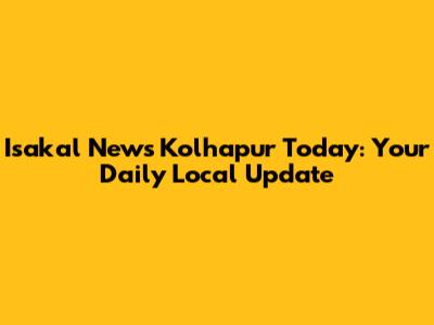 Isakal News Kolhapur Today: Your Daily Local Update