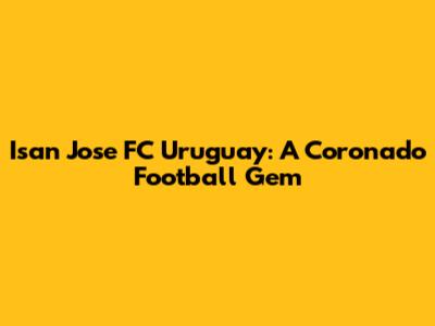 Isan Jose FC Uruguay: A Coronado Football Gem