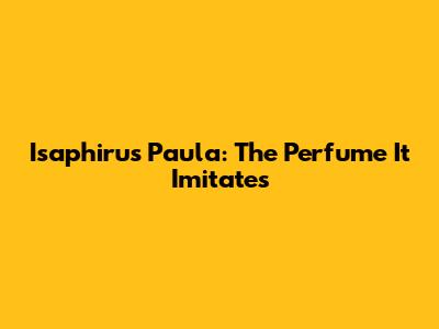 Isaphirus Paula: The Perfume It Imitates