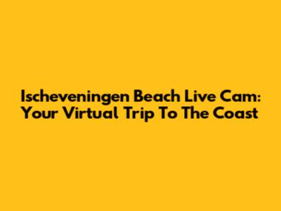 Ischeveningen Beach Live Cam: Your Virtual Trip To The Coast