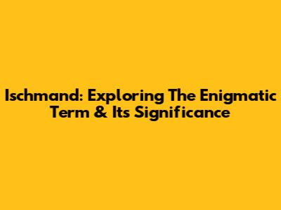 Ischmand: Exploring The Enigmatic Term & Its Significance