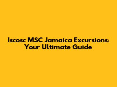 Iscosc MSC Jamaica Excursions: Your Ultimate Guide