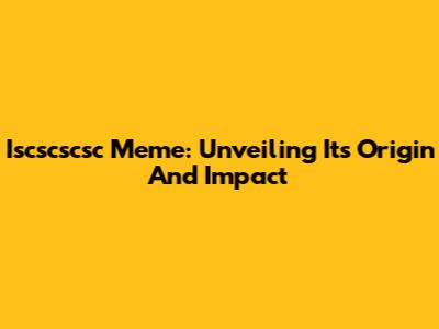 Iscscscsc Meme: Unveiling Its Origin And Impact