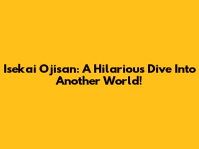 Isekai Ojisan: A Hilarious Dive Into Another World!