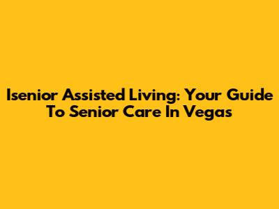 Isenior Assisted Living: Your Guide To Senior Care In Vegas