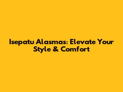 Isepatu Alasmas: Elevate Your Style & Comfort