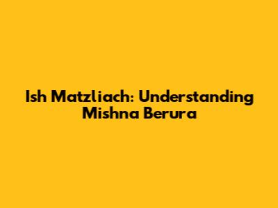 Ish Matzliach: Understanding Mishna Berura