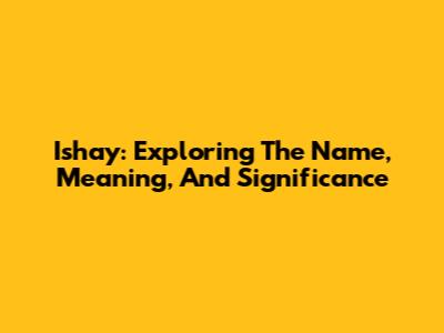 Ishay: Exploring The Name, Meaning, And Significance