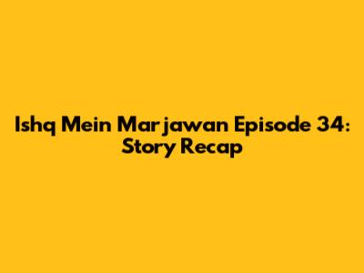 Ishq Mein Marjawan Episode 34: Story Recap