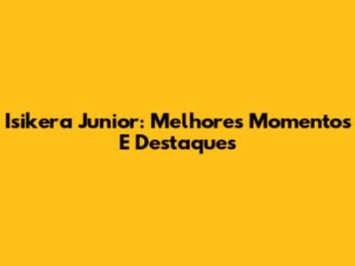 Isikera Junior: Melhores Momentos E Destaques