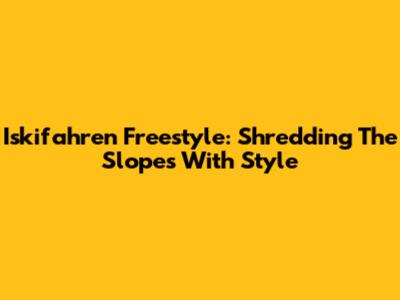 Iskifahren Freestyle: Shredding The Slopes With Style