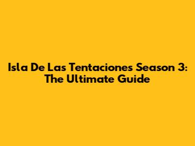 Isla De Las Tentaciones Season 3: The Ultimate Guide