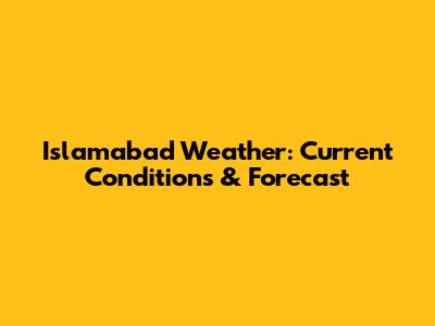 Islamabad Weather: Current Conditions & Forecast
