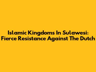 Islamic Kingdoms In Sulawesi: Fierce Resistance Against The Dutch