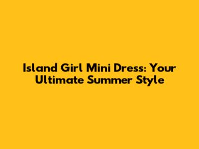 Island Girl Mini Dress: Your Ultimate Summer Style