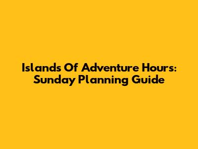 Islands Of Adventure Hours: Sunday Planning Guide