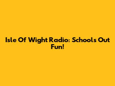 Isle Of Wight Radio: Schools Out Fun!