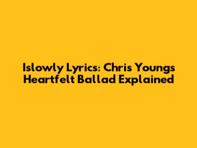 Islowly Lyrics: Chris Young's Heartfelt Ballad Explained