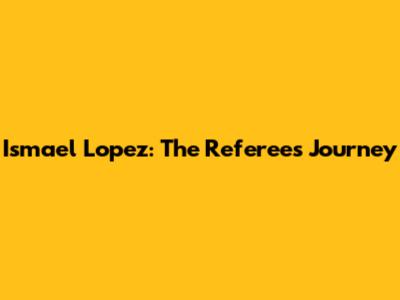 Ismael Lopez: The Referee's Journey