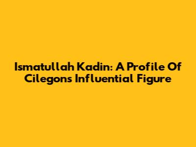 Ismatullah Kadin: A Profile Of Cilegon's Influential Figure