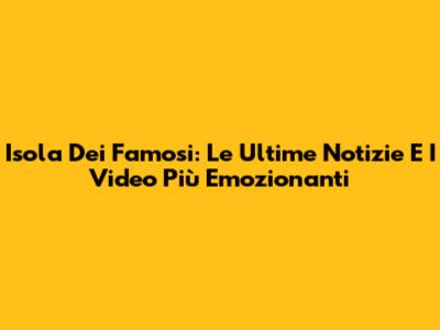 Isola Dei Famosi: Le Ultime Notizie E I Video Più Emozionanti
