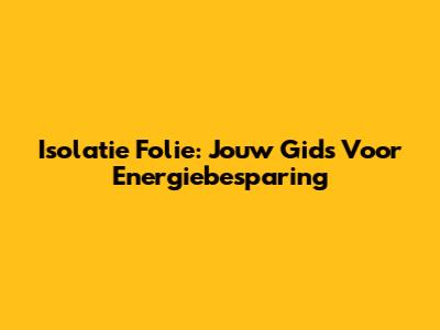 Isolatie Folie: Jouw Gids Voor Energiebesparing