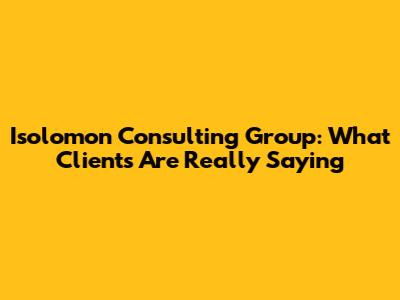 Isolomon Consulting Group: What Clients Are Really Saying