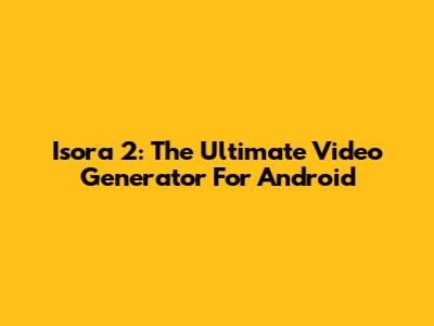 Isora 2: The Ultimate Video Generator For Android