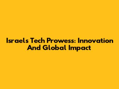 Israel's Tech Prowess: Innovation And Global Impact