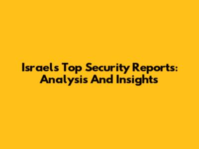 Israel's Top Security Reports: Analysis And Insights