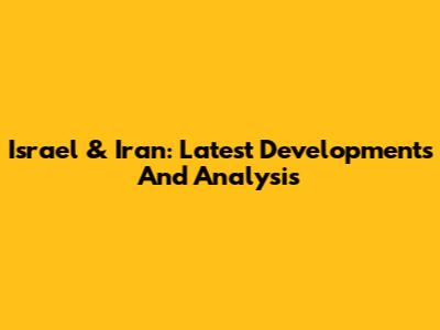 Israel & Iran: Latest Developments And Analysis