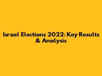 Israel Elections 2022: Key Results & Analysis