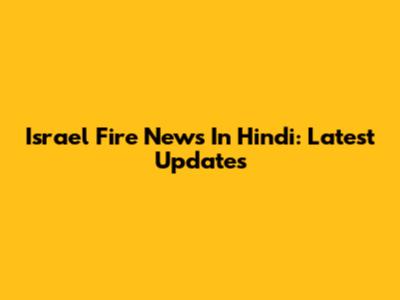Israel Fire News In Hindi: Latest Updates
